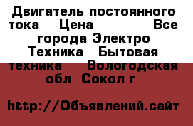 Двигатель постоянного тока. › Цена ­ 12 000 - Все города Электро-Техника » Бытовая техника   . Вологодская обл.,Сокол г.